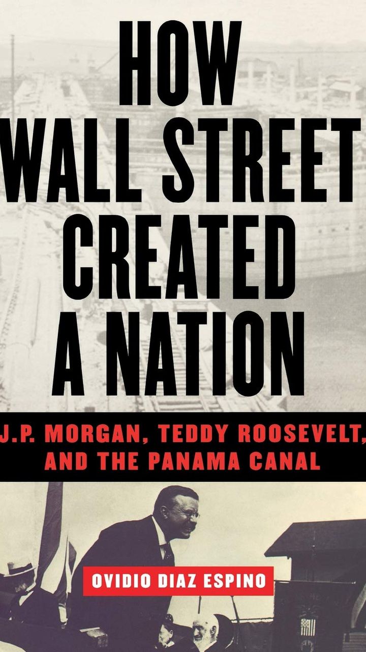 How Wall Street Created a Nation: J.P. Morgan, Teddy Roosevelt, and the Panama Canal